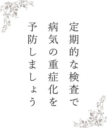 定期的な検査で 病気の重症化を 予防しましょう